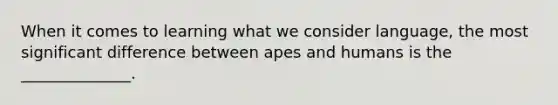 When it comes to learning what we consider language, the most significant difference between apes and humans is the ______________.