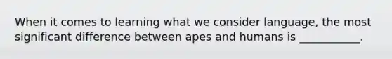 When it comes to learning what we consider language, the most significant difference between apes and humans is ___________.