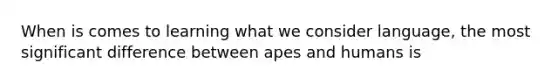 When is comes to learning what we consider language, the most significant difference between apes and humans is