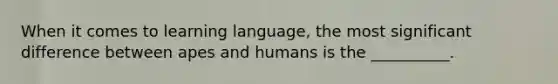 When it comes to learning language, the most significant difference between apes and humans is the __________.