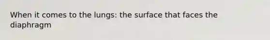 When it comes to the lungs: the surface that faces the diaphragm