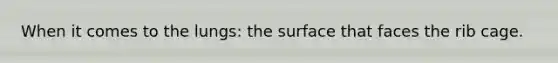 When it comes to the lungs: the surface that faces the rib cage.