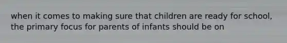 when it comes to making sure that children are ready for school, the primary focus for parents of infants should be on