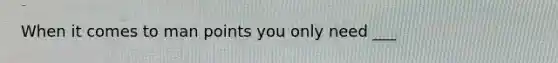 When it comes to man points you only need ___