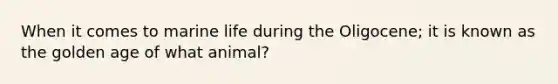 When it comes to marine life during the Oligocene; it is known as the golden age of what animal?