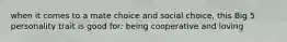 when it comes to a mate choice and social choice, this Big 5 personality trait is good for: being cooperative and loving