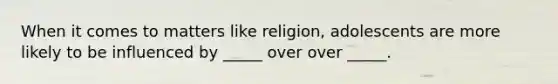 When it comes to matters like religion, adolescents are more likely to be influenced by _____ over over _____.