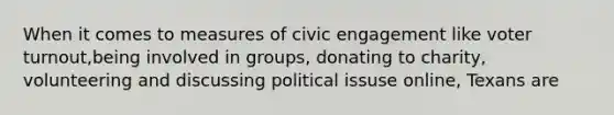 When it comes to measures of civic engagement like voter turnout,being involved in groups, donating to charity, volunteering and discussing political issuse online, Texans are