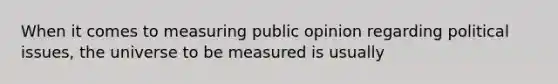 When it comes to measuring public opinion regarding political issues, the universe to be measured is usually