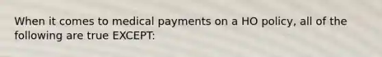 When it comes to medical payments on a HO policy, all of the following are true EXCEPT: