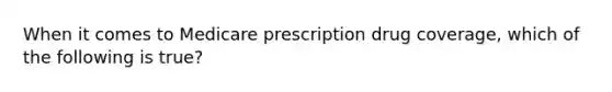 When it comes to Medicare prescription drug coverage, which of the following is true?