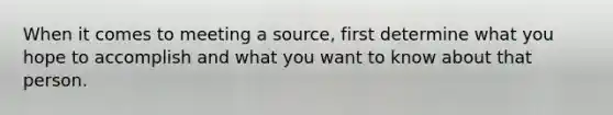 When it comes to meeting a source, first determine what you hope to accomplish and what you want to know about that person.