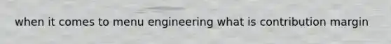 when it comes to menu engineering what is contribution margin