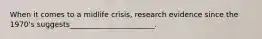 When it comes to a midlife crisis, research evidence since the 1970's suggests_______________________.