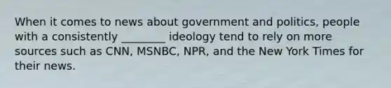 When it comes to news about government and politics, people with a consistently ________ ideology tend to rely on more sources such as CNN, MSNBC, NPR, and the New York Times for their news.