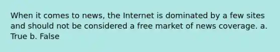 When it comes to news, the Internet is dominated by a few sites and should not be considered a free market of news coverage. a. True b. False