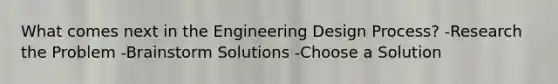 What comes next in the Engineering Design Process? -Research the Problem -Brainstorm Solutions -Choose a Solution