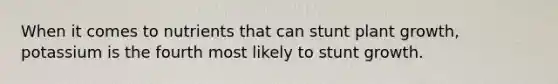 When it comes to nutrients that can stunt plant growth, potassium is the fourth most likely to stunt growth.