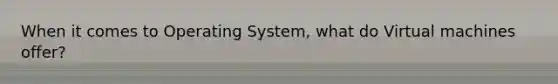 When it comes to Operating System, what do Virtual machines offer?