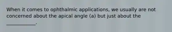 When it comes to ophthalmic applications, we usually are not concerned about the apical angle (a) but just about the ____________.