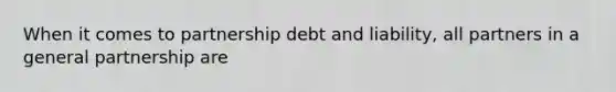 When it comes to partnership debt and liability, all partners in a general partnership are