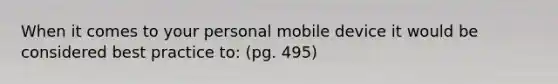 When it comes to your personal mobile device it would be considered best practice to: (pg. 495)