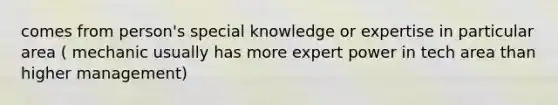 comes from person's special knowledge or expertise in particular area ( mechanic usually has more expert power in tech area than higher management)