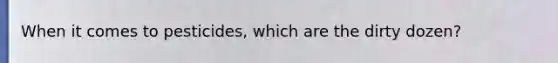 When it comes to pesticides, which are the dirty dozen?