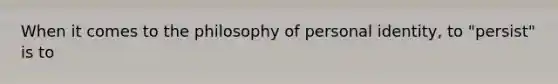 When it comes to the philosophy of personal identity, to "persist" is to