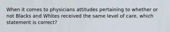 When it comes to physicians attitudes pertaining to whether or not Blacks and Whites received the same level of care, which statement is correct?