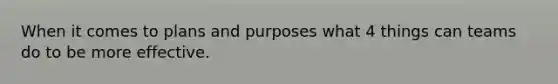 When it comes to plans and purposes what 4 things can teams do to be more effective.