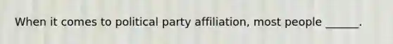 When it comes to political party affiliation, most people ______.