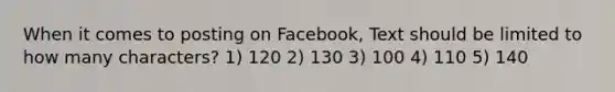 When it comes to posting on Facebook, Text should be limited to how many characters? 1) 120 2) 130 3) 100 4) 110 5) 140