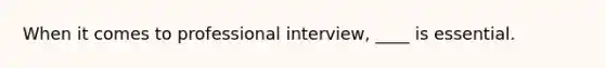 When it comes to professional interview, ____ is essential.