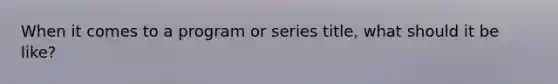 When it comes to a program or series title, what should it be like?