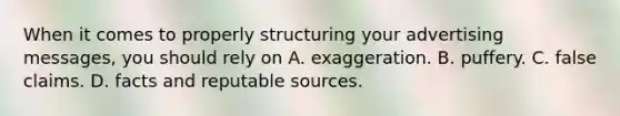 When it comes to properly structuring your advertising messages, you should rely on A. exaggeration. B. puffery. C. false claims. D. facts and reputable sources.