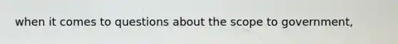 when it comes to questions about the scope to government,