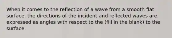 When it comes to the reflection of a wave from a smooth flat surface, the directions of the incident and reflected waves are expressed as angles with respect to the (fill in the blank) to the surface.