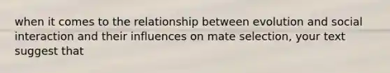 when it comes to the relationship between evolution and social interaction and their influences on mate selection, your text suggest that