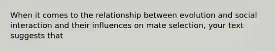 When it comes to the relationship between evolution and social interaction and their influences on mate selection, your text suggests that