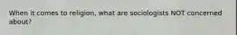 When it comes to religion, what are sociologists NOT concerned about?