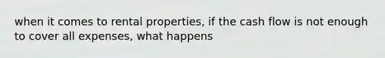 when it comes to rental properties, if the cash flow is not enough to cover all expenses, what happens