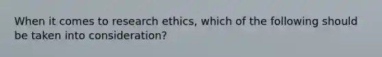 When it comes to research ethics, which of the following should be taken into consideration?