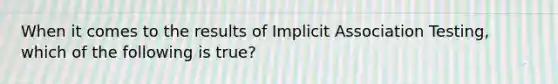 When it comes to the results of Implicit Association Testing, which of the following is true?