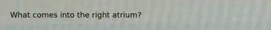 What comes into the right atrium?