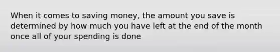 When it comes to saving money, the amount you save is determined by how much you have left at the end of the month once all of your spending is done