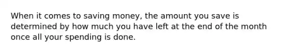 When it comes to saving money, the amount you save is determined by how much you have left at the end of the month once all your spending is done.