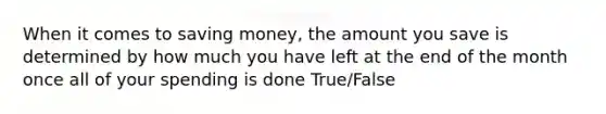 When it comes to saving money, the amount you save is determined by how much you have left at the end of the month once all of your spending is done True/False