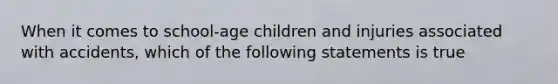 When it comes to school-age children and injuries associated with accidents, which of the following statements is true