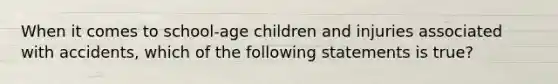 When it comes to school-age children and injuries associated with accidents, which of the following statements is true?